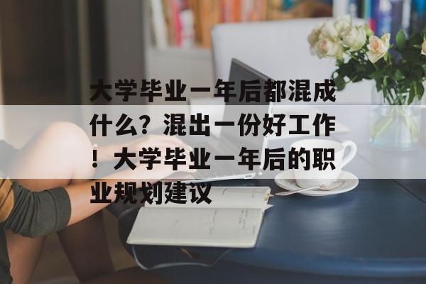 大学毕业一年后都混成什么？混出一份好工作！大学毕业一年后的职业规划建议