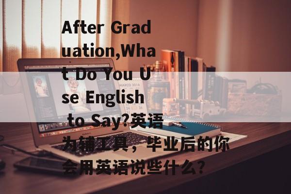 After Graduation,What Do You Use English to Say?英语为辅工具,毕业后的你会用英语说些什么? After Graduation,What Do You Use English to Say?英语为辅工具,毕业后的你会用英语说些什么?