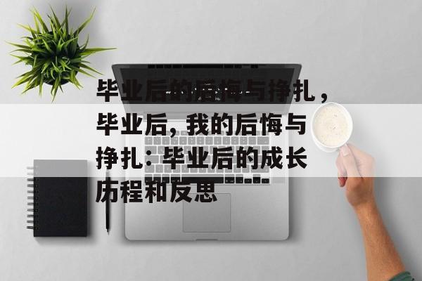 毕业后的后悔与挣扎，毕业后, 我的后悔与挣扎: 毕业后的成长历程和反思