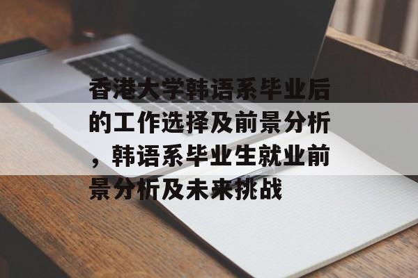 香港大学韩语系毕业后的工作选择及前景分析,韩语系毕业生就业前景分析及未来挑战 香港大学韩语系毕业后的工作选择及前景分析,韩语系毕业生就业前景分析及未来挑战