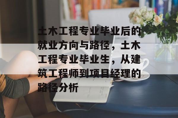 土木工程专业毕业后的就业方向与路径，土木工程专业毕业生，从建筑工程师到项目经理的路径分析