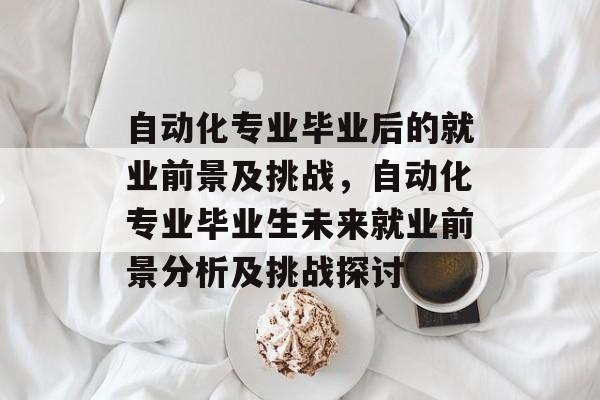 自动化专业毕业后的就业前景及挑战,自动化专业毕业生未来就业前景分析及挑战探讨 自动化专业毕业后的就业前景及挑战,自动化专业毕业生未来就业前景分析及挑战探讨