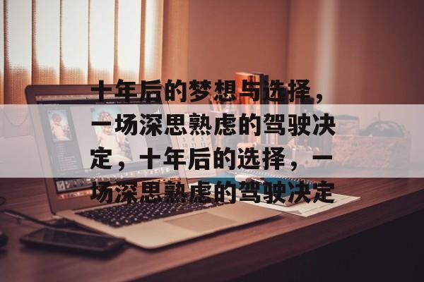 十年后的梦想与选择,一场深思熟虑的驾驶决定,十年后的选择,一场深思熟虑的驾驶决定 十年后的梦想与选择,一场深思熟虑的驾驶决定,十年后的选择,一场深思熟虑的驾驶决定