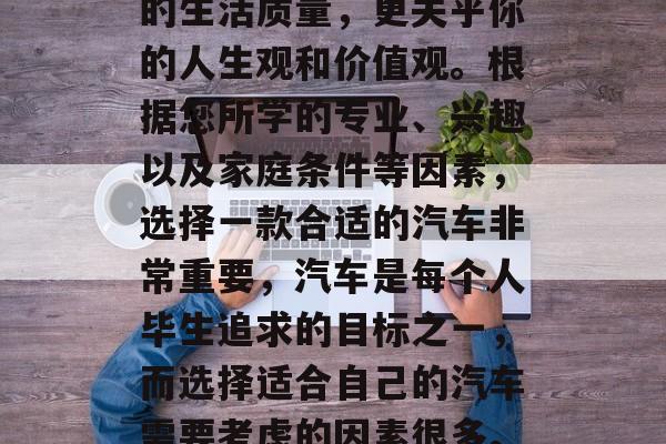 毕业五年后想开什么样的车？汽车不仅关乎你的生活质量，更关乎你的人生观和价值观。根据您所学的专业、兴趣以及家庭条件等因素，选择一款合适的汽车非常重要，汽车是每个人毕生追求的目标之一，而选择适合自己的汽车需要考虑的因素很多。毕业五年后，有什么想法或者计划吗？