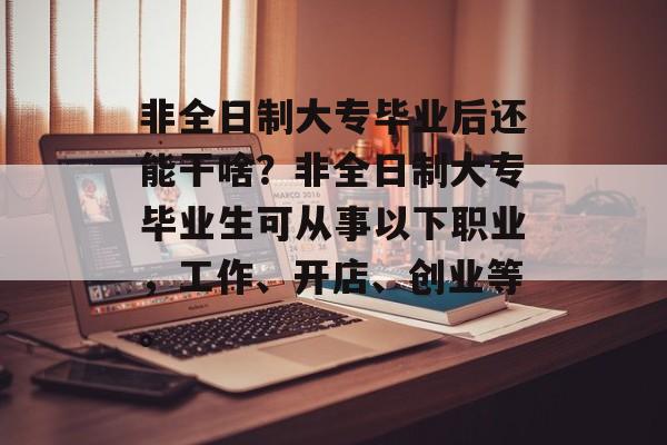 非全日制大专毕业后还能干啥?非全日制大专毕业生可从事以下职业,工作、开店、创业等。 非全日制大专毕业后还能干啥?非全日制大专毕业生可从事以下职业,工作、开店、创业等。