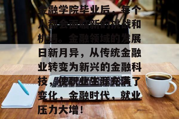 金融学院毕业后，每个人都会面临新的挑战和机遇。金融领域的发展日新月异，从传统金融业转变为新兴的金融科技，使职业生涯充满了变化，金融时代，就业压力大增！