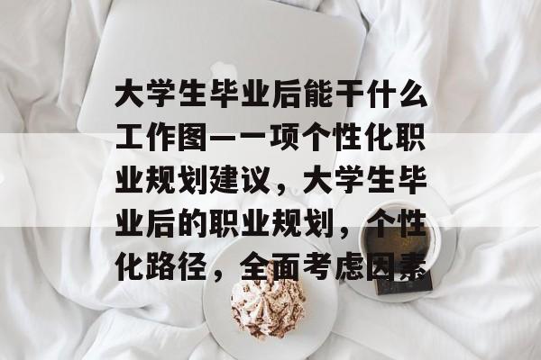 大学生毕业后能干什么工作图—一项个性化职业规划建议,大学生毕业后的职业规划,个性化路径,全面考虑因素 大学生毕业后能干什么工作图—一项个性化职业规划建议,大学生毕业后的职业规划,个性化路径,全面考虑因素