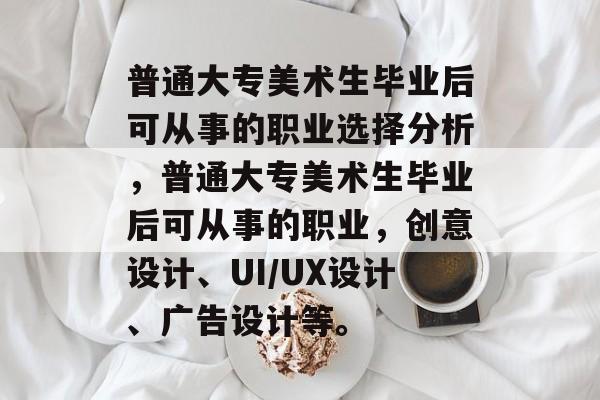 普通大专美术生毕业后可从事的职业选择分析，普通大专美术生毕业后可从事的职业，创意设计、UI/UX设计、广告设计等。