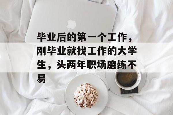 毕业后的第一个工作，刚毕业就找工作的大学生，头两年职场磨练不易