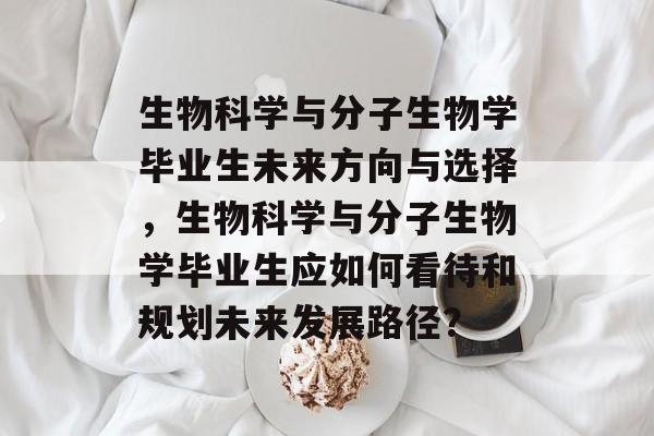 生物科学与分子生物学毕业生未来方向与选择，生物科学与分子生物学毕业生应如何看待和规划未来发展路径？