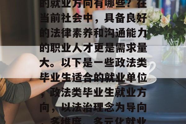 政法类毕业生毕业之后的就业方向有哪些？在当前社会中，具备良好的法律素养和沟通能力的职业人才更是需求量大。以下是一些政法类毕业生适合的就业单位，政法类毕业生就业方向，以法治理念为导向，多维度、多元化就业单位