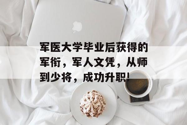 军医大学毕业后获得的军衔，军人文凭，从师到少将，成功升职!
