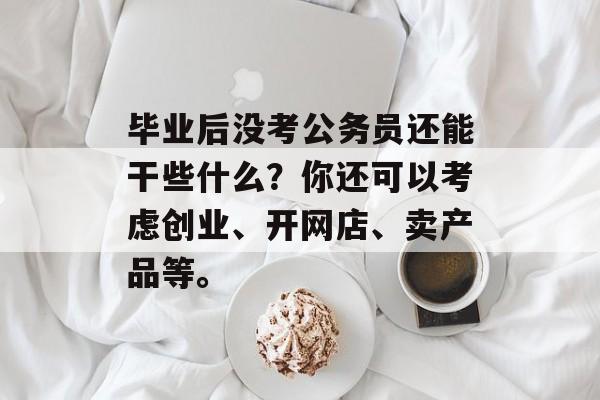 毕业后没考公务员还能干些什么？你还可以考虑创业、开网店、卖产品等。