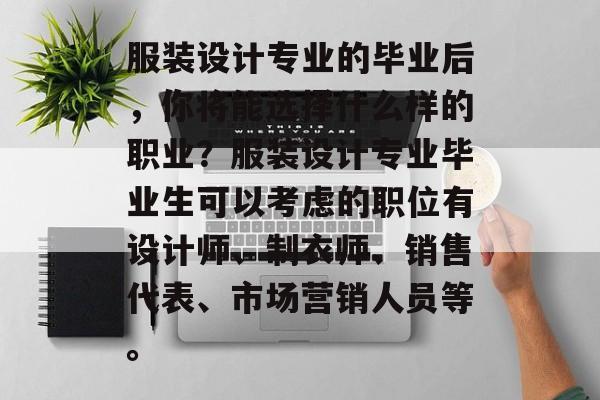 服装设计专业的毕业后，你将能选择什么样的职业？服装设计专业毕业生可以考虑的职位有设计师、制衣师、销售代表、市场营销人员等。