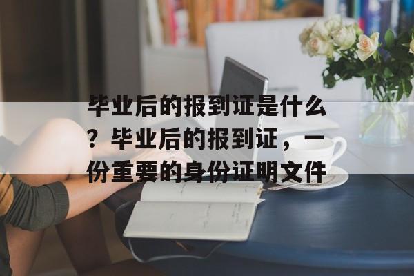 毕业后的报到证是什么?毕业后的报到证,一份重要的身份证明文件 毕业后的报到证是什么?毕业后的报到证,一份重要的身份证明文件