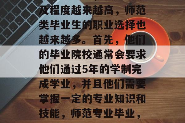 在当今社会，教育的普及程度越来越高，师范类毕业生的职业选择也越来越多。首先，他们的毕业院校通常会要求他们通过5年的学制完成学业，并且他们需要掌握一定的专业知识和技能，师范专业毕业，就业市场广阔