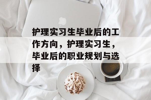 护理实习生毕业后的工作方向，护理实习生，毕业后的职业规划与选择