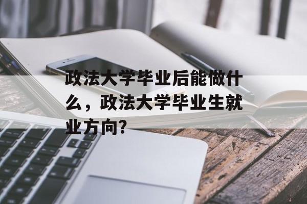 政法大学毕业后能做什么，政法大学毕业生就业方向？