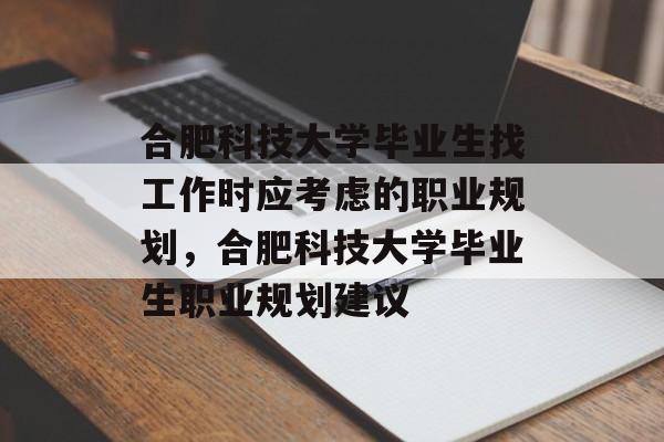 合肥科技大学毕业生找工作时应考虑的职业规划，合肥科技大学毕业生职业规划建议