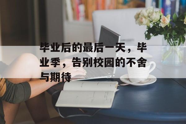 毕业后的最后一天，毕业季，告别校园的不舍与期待
