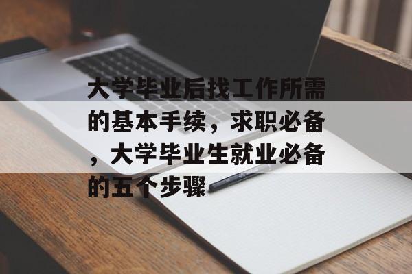 大学毕业后找工作所需的基本手续,求职必备,大学毕业生就业必备的五个步骤 大学毕业后找工作所需的基本手续,求职必备,大学毕业生就业必备的五个步骤