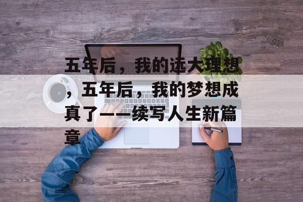 五年后，我的远大理想，五年后，我的梦想成真了——续写人生新篇章