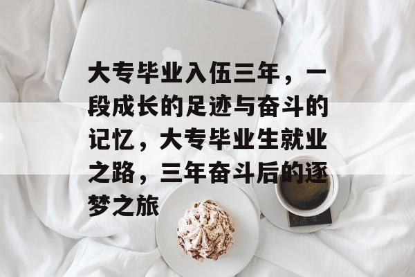 大专毕业入伍三年,一段成长的足迹与奋斗的记忆,大专毕业生就业之路,三年奋斗后的逐梦之旅 大专毕业入伍三年,一段成长的足迹与奋斗的记忆,大专毕业生就业之路,三年奋斗后的逐梦之旅