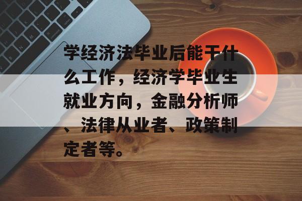 学经济法毕业后能干什么工作，经济学毕业生就业方向，金融分析师、法律从业者、政策制定者等。