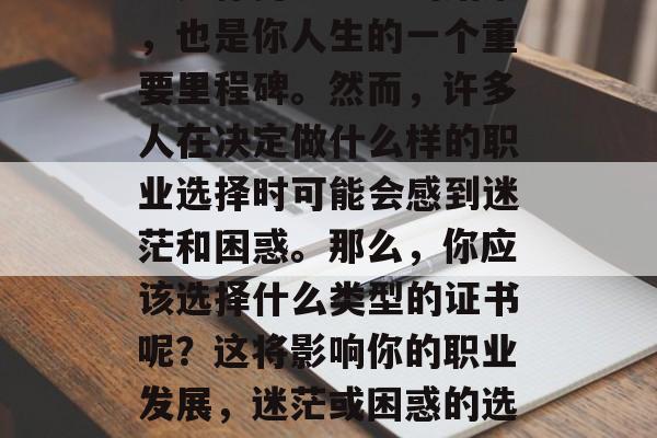 毕业后的第一个证书，这是你努力学习的结果，也是你人生的一个重要里程碑。然而，许多人在决定做什么样的职业选择时可能会感到迷茫和困惑。那么，你应该选择什么类型的证书呢？这将影响你的职业发展，迷茫或困惑的选择？不同类型的证书会影响你的职业发展