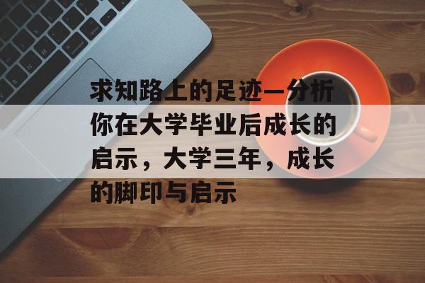 求知路上的足迹—分析你在大学毕业后成长的启示,大学三年,成长的脚印与启示 求知路上的足迹—分析你在大学毕业后成长的启示,大学三年,成长的脚印与启示