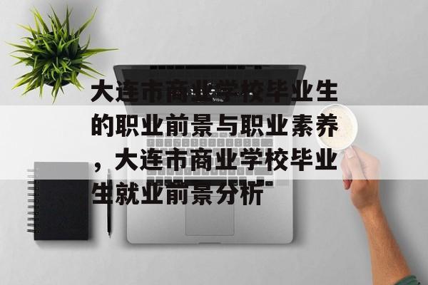 大连市商业学校毕业生的职业前景与职业素养，大连市商业学校毕业生就业前景分析