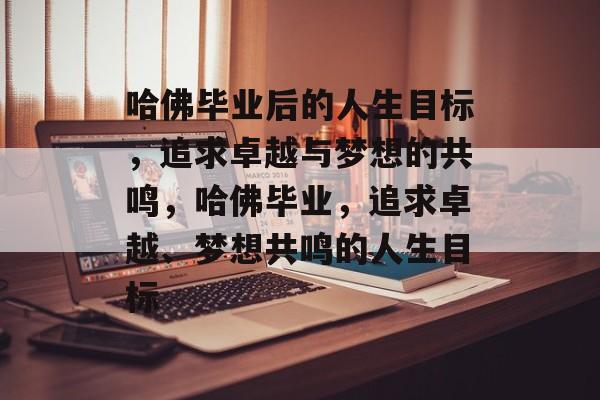 哈佛毕业后的人生目标,追求卓越与梦想的共鸣,哈佛毕业,追求卓越、梦想共鸣的人生目标 哈佛毕业后的人生目标,追求卓越与梦想的共鸣,哈佛毕业,追求卓越、梦想共鸣的人生目标