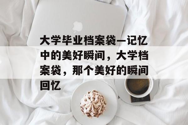 大学毕业档案袋—记忆中的美好瞬间,大学档案袋,那个美好的瞬间回忆 大学毕业档案袋—记忆中的美好瞬间,大学档案袋,那个美好的瞬间回忆