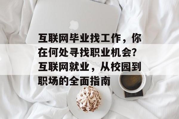 互联网毕业找工作，你在何处寻找职业机会？互联网就业，从校园到职场的全面指南