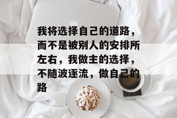 我将选择自己的道路，而不是被别人的安排所左右，我做主的选择，不随波逐流，做自己的路