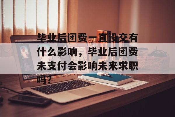 毕业后团费一直没交有什么影响，毕业后团费未支付会影响未来求职吗？