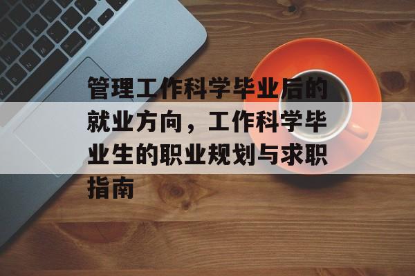 管理工作科学毕业后的就业方向,工作科学毕业生的职业规划与求职指南 管理工作科学毕业后的就业方向,工作科学毕业生的职业规划与求职指南