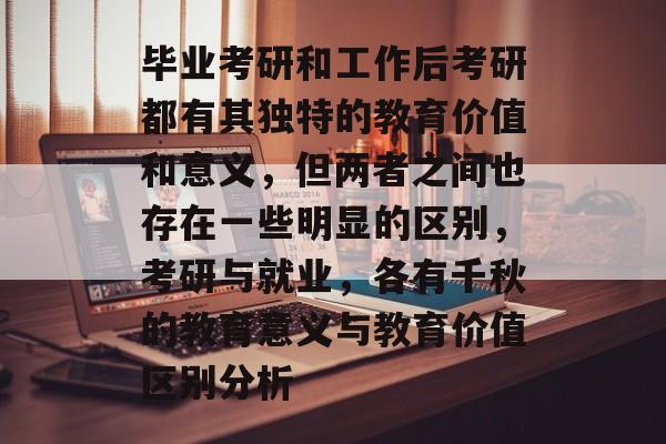 毕业考研和工作后考研都有其独特的教育价值和意义，但两者之间也存在一些明显的区别，考研与就业，各有千秋的教育意义与教育价值区别分析