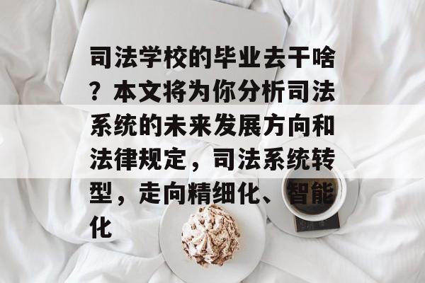 司法学校的毕业去干啥?本文将为你分析司法系统的未来发展方向和法律规定,司法系统转型,走向精细化、智能化 司法学校的毕业去干啥?本文将为你分析司法系统的未来发展方向和法律规定,司法系统转型,走向精细化、智能化