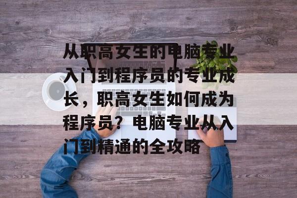 从职高女生的电脑专业入门到程序员的专业成长，职高女生如何成为程序员？电脑专业从入门到精通的全攻略