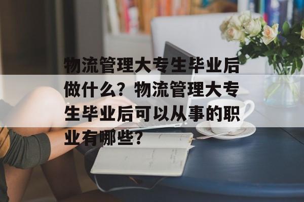 物流管理大专生毕业后做什么?物流管理大专生毕业后可以从事的职业有哪些? 物流管理大专生毕业后做什么?物流管理大专生毕业后可以从事的职业有哪些?