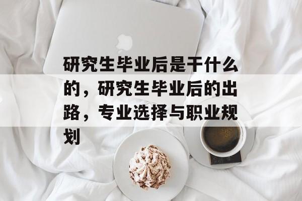 研究生毕业后是干什么的,研究生毕业后的出路,专业选择与职业规划 研究生毕业后是干什么的,研究生毕业后的出路,专业选择与职业规划