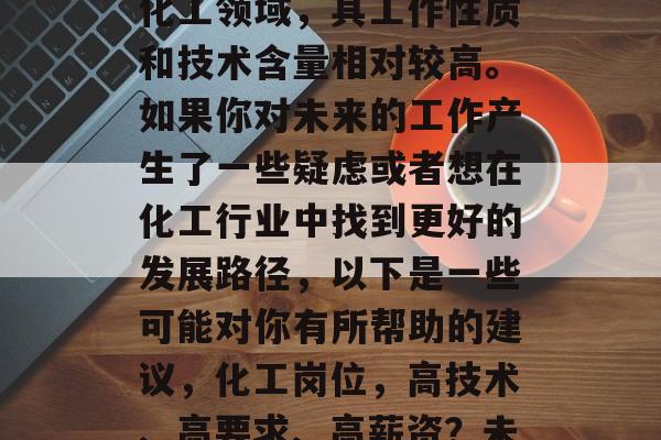化工行业，尤其是精细化工领域，其工作性质和技术含量相对较高。如果你对未来的工作产生了一些疑虑或者想在化工行业中找到更好的发展路径，以下是一些可能对你有所帮助的建议，化工岗位，高技术、高要求、高薪资？未来发展前景如何？