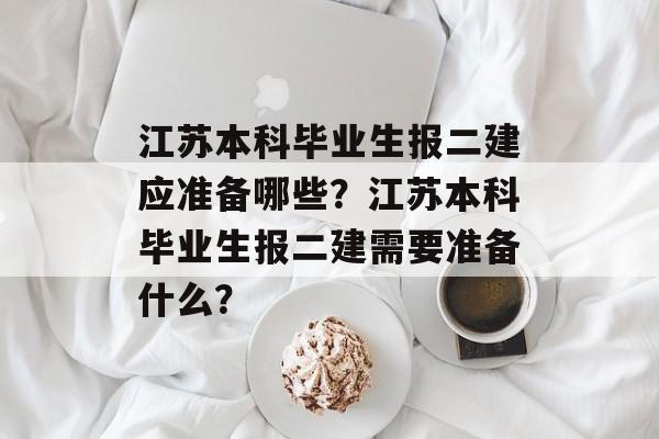 江苏本科毕业生报二建应准备哪些?江苏本科毕业生报二建需要准备什么? 江苏本科毕业生报二建应准备哪些?江苏本科毕业生报二建需要准备什么?