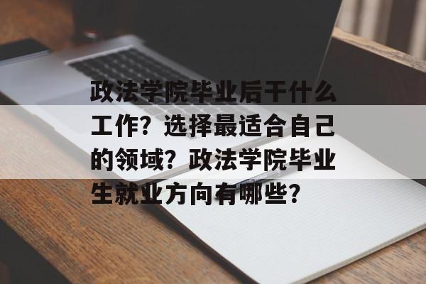 政法学院毕业后干什么工作？选择最适合自己的领域？政法学院毕业生就业方向有哪些？