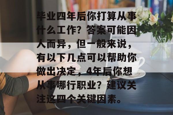 毕业四年后你打算从事什么工作？答案可能因人而异，但一般来说，有以下几点可以帮助你做出决定，4年后你想从事哪行职业？建议关注这四个关键因素。
