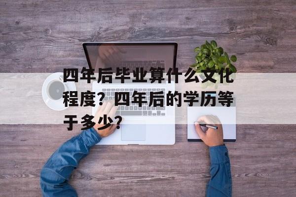 四年后毕业算什么文化程度？四年后的学历等于多少？
