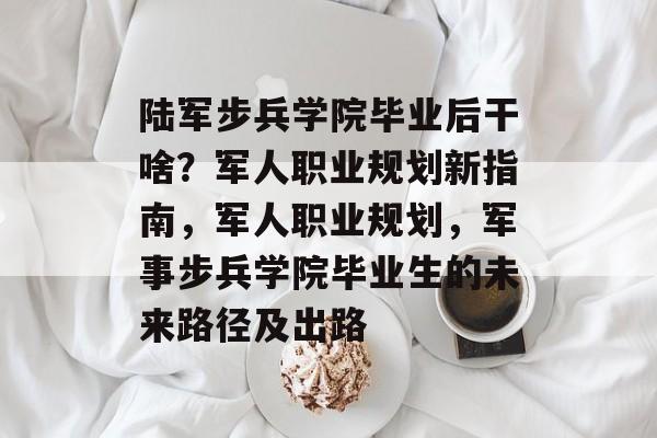 陆军步兵学院毕业后干啥？军人职业规划新指南，军人职业规划，军事步兵学院毕业生的未来路径及出路