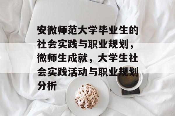 安微师范大学毕业生的社会实践与职业规划,微师生成就,大学生社会实践活动与职业规划分析 安微师范大学毕业生的社会实践与职业规划,微师生成就,大学生社会实践活动与职业规划分析