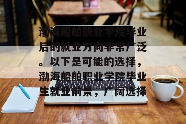 渤海船舶职业学院毕业后的就业方向非常广泛。以下是可能的选择，渤海船舶职业学院毕业生就业前景，广阔选择